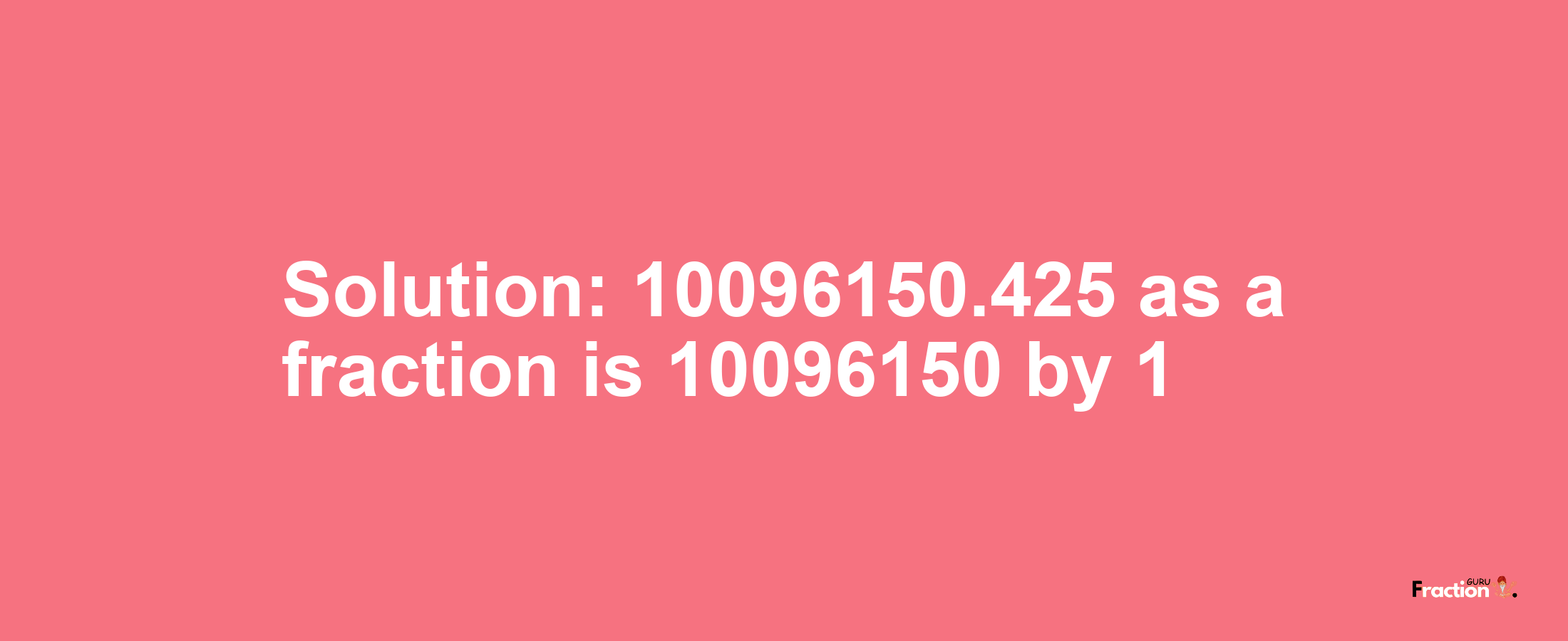 Solution:10096150.425 as a fraction is 10096150/1